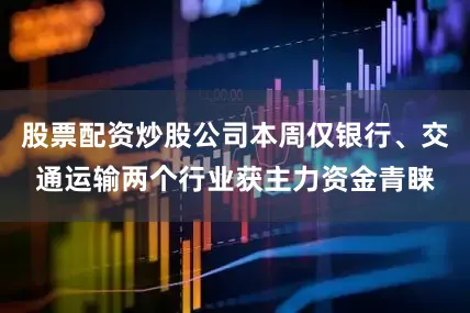 股票配资炒股公司本周仅银行、交通运输两个行业获主力资金青睐