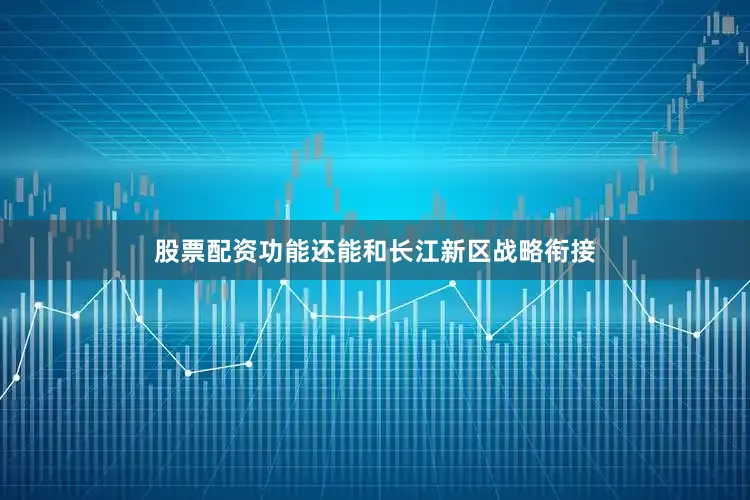 股票配资功能还能和长江新区战略衔接