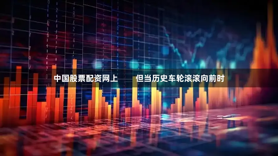 中国股票配资网上        但当历史车轮滚滚向前时