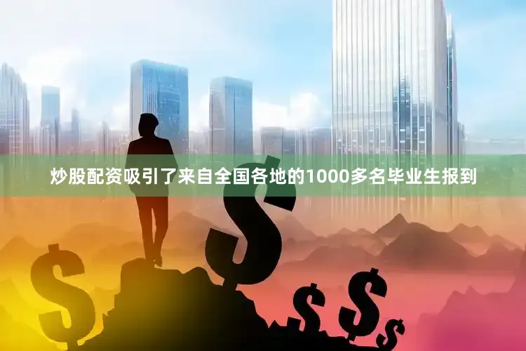炒股配资吸引了来自全国各地的1000多名毕业生报到