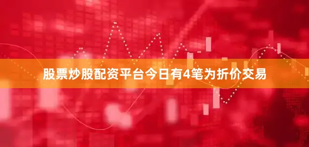 股票炒股配资平台今日有4笔为折价交易