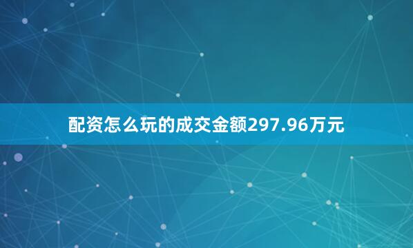 配资怎么玩的成交金额297.96万元
