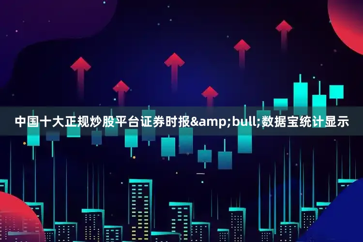 中国十大正规炒股平台证券时报&bull;数据宝统计显示