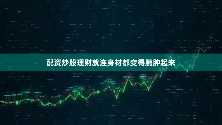 配资炒股理财就连身材都变得臃肿起来