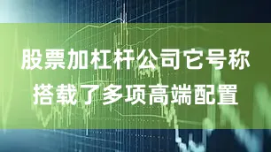 股票加杠杆公司它号称搭载了多项高端配置