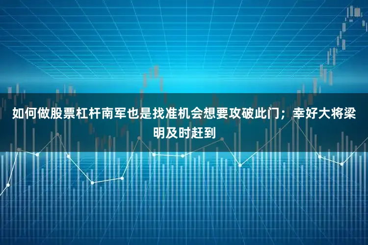 如何做股票杠杆南军也是找准机会想要攻破此门；幸好大将梁明及时赶到