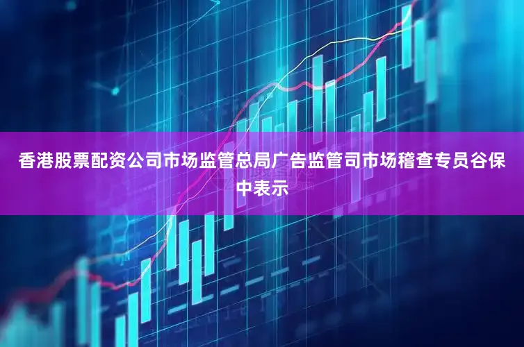 香港股票配资公司　　市场监管总局广告监管司市场稽查专员谷保中表示