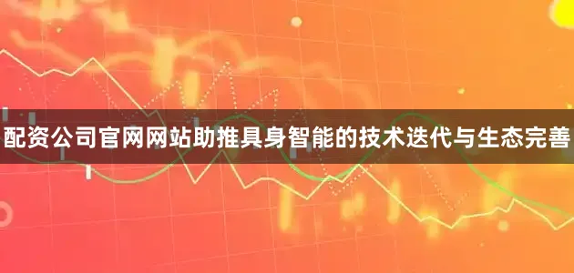配资公司官网网站助推具身智能的技术迭代与生态完善