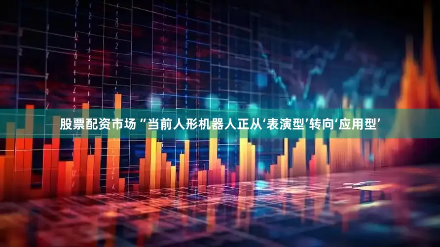 股票配资市场“当前人形机器人正从‘表演型’转向‘应用型’