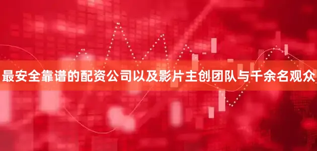 最安全靠谱的配资公司以及影片主创团队与千余名观众