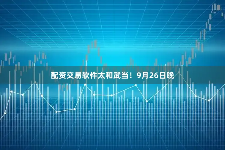 配资交易软件太和武当！9月26日晚