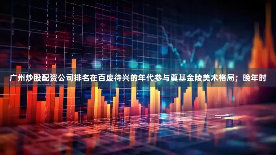 广州炒股配资公司排名在百废待兴的年代参与奠基金陵美术格局；晚年时