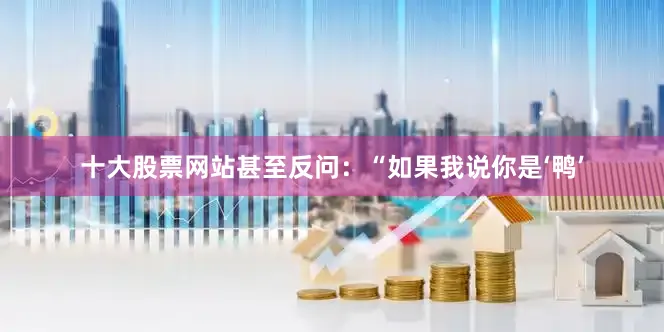 十大股票网站甚至反问：“如果我说你是‘鸭’