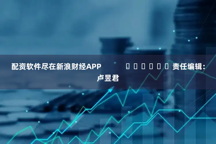 配资软件尽在新浪财经APP            						责任编辑：卢昱君