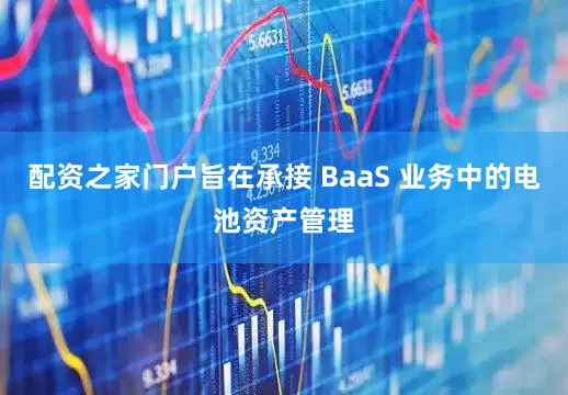 配资之家门户旨在承接 BaaS 业务中的电池资产管理