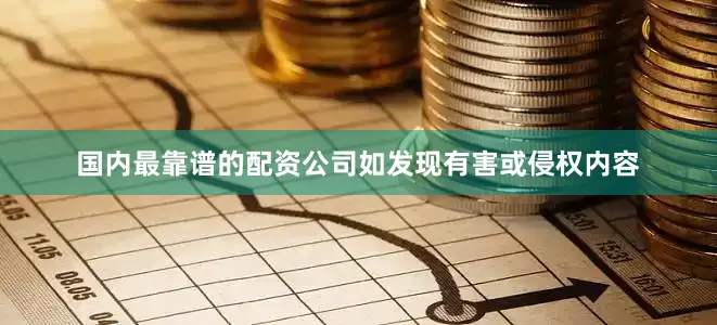 国内最靠谱的配资公司如发现有害或侵权内容