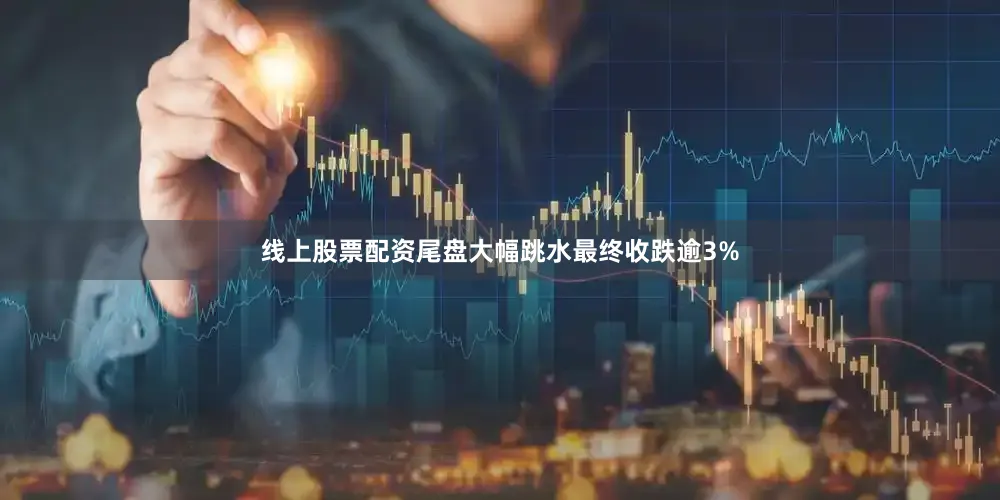 线上股票配资尾盘大幅跳水最终收跌逾3%