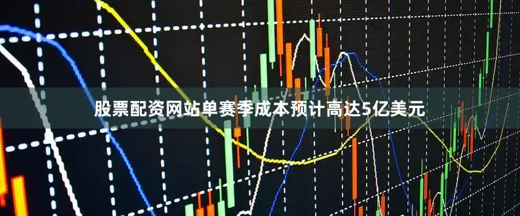 股票配资网站单赛季成本预计高达5亿美元