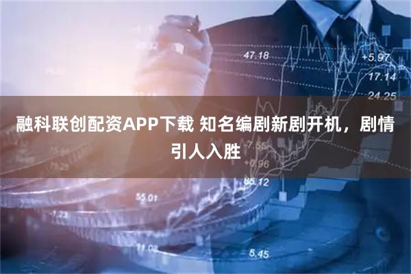 融科联创配资APP下载 知名编剧新剧开机，剧情引人入胜