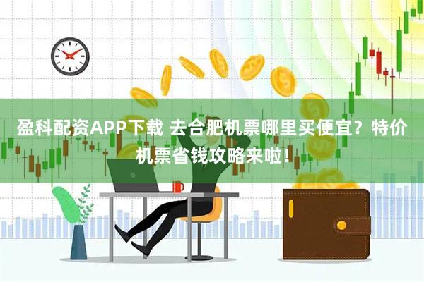 盈科配资APP下载 去合肥机票哪里买便宜？特价机票省钱攻略来啦！