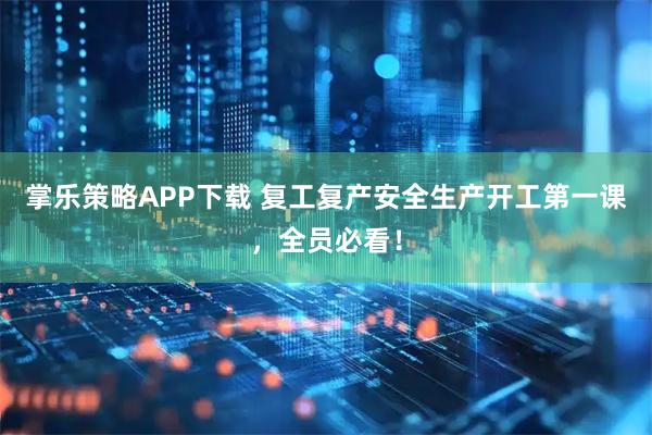 掌乐策略APP下载 复工复产安全生产开工第一课，全员必看！