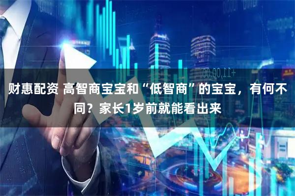 财惠配资 高智商宝宝和“低智商”的宝宝，有何不同？家长1岁前就能看出来