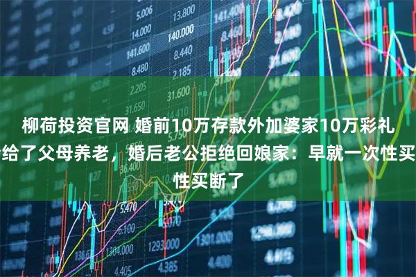 柳荷投资官网 婚前10万存款外加婆家10万彩礼，全给了父母养老，婚后老公拒绝回娘家：早就一次性买断了