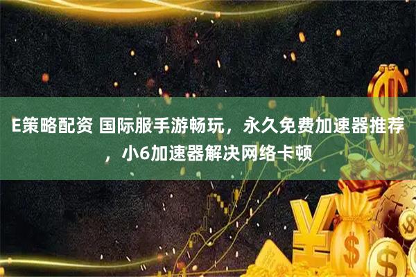 E策略配资 国际服手游畅玩，永久免费加速器推荐，小6加速器解决网络卡顿