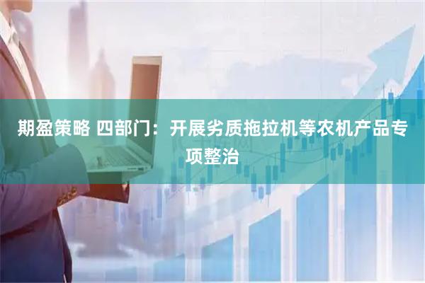 期盈策略 四部门：开展劣质拖拉机等农机产品专项整治