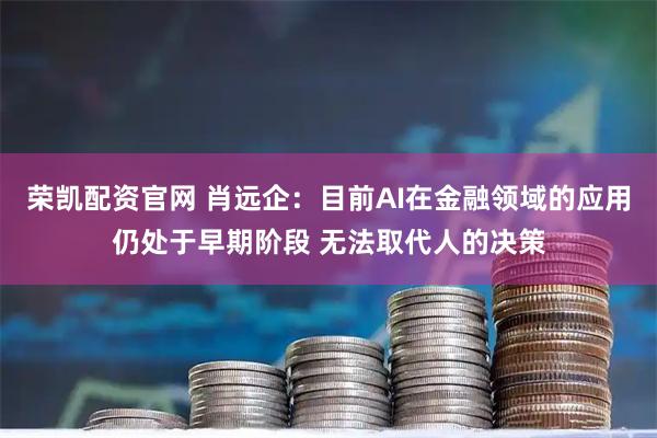 荣凯配资官网 肖远企：目前AI在金融领域的应用仍处于早期阶段 无法取代人的决策
