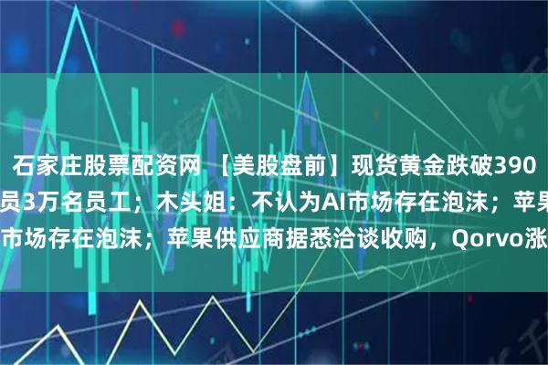 石家庄股票配资网 【美股盘前】现货黄金跌破3900美元/盎司；亚马逊将裁员3万名员工；木头姐：不认为AI市场存在泡沫；苹果供应商据悉洽谈收购，Qorvo涨超10%