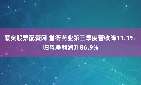 襄樊股票配资网 誉衡药业第三季度营收降11.1% 归母净利润升86.9%