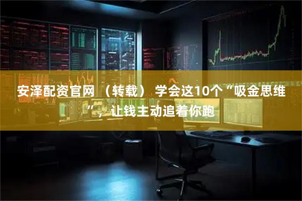 安泽配资官网 （转载） 学会这10个“吸金思维”，让钱主动追着你跑