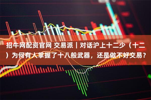 招牛网配资官网 交易派｜对话沪上十二少（十二）为何有人掌握了十八般武器，还是做不好交易？