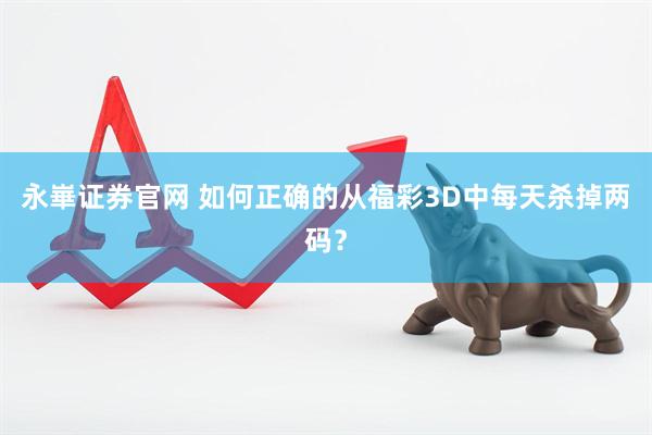 永崋证券官网 如何正确的从福彩3D中每天杀掉两码？