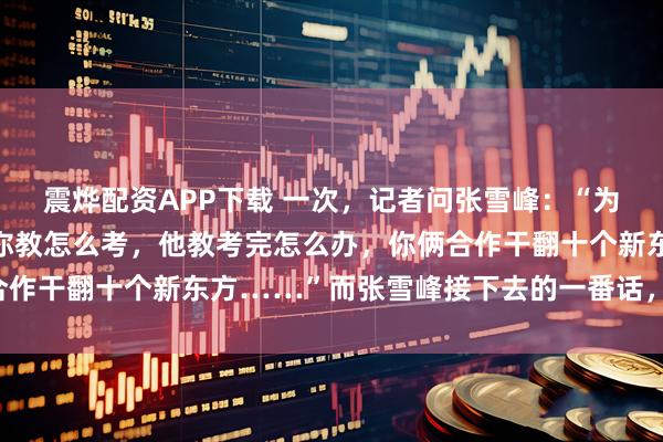 震烨配资APP下载 一次，记者问张雪峰：“为啥不把董宇辉挖过来，你教怎么考，他教考完怎么办，你俩合作干翻十个新东方……”而张雪峰接下去的一番话，醍醐灌顶！