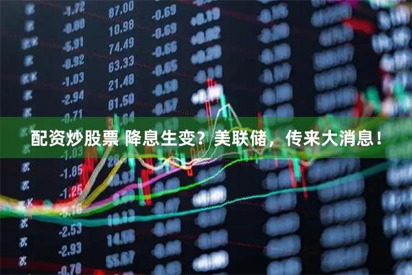 配资炒股票 降息生变？美联储，传来大消息！