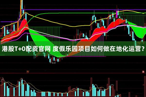 港股T+0配资官网 度假乐园项目如何做在地化运营？