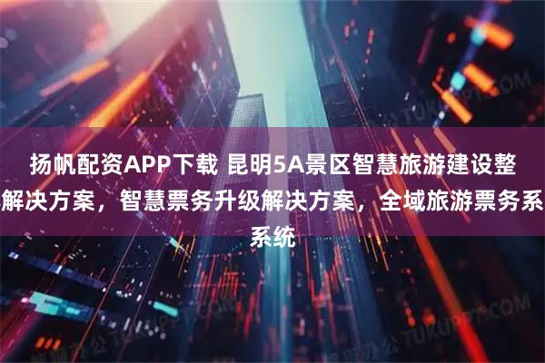 扬帆配资APP下载 昆明5A景区智慧旅游建设整体解决方案，智慧票务升级解决方案，全域旅游票务系统