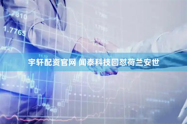 宇轩配资官网 闻泰科技回怼荷兰安世