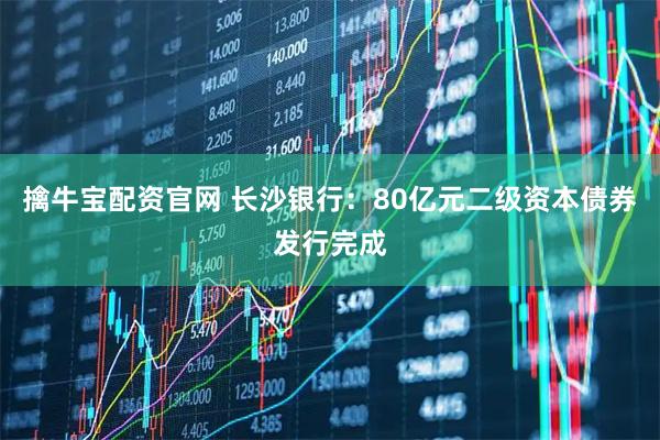 擒牛宝配资官网 长沙银行：80亿元二级资本债券发行完成