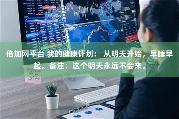 倍加网平台 我的健康计划： 从明天开始，早睡早起。备注：这个明天永远不会来。