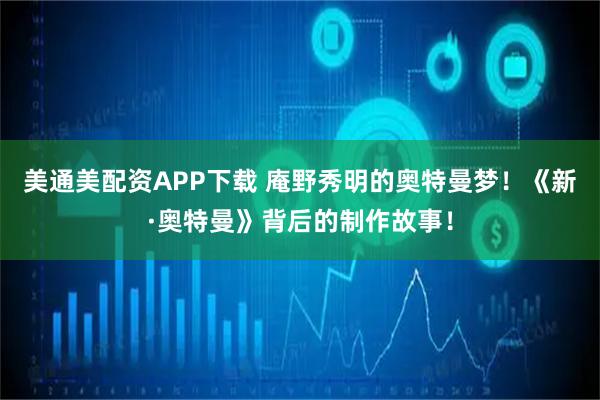美通美配资APP下载 庵野秀明的奥特曼梦！《新·奥特曼》背后的制作故事！