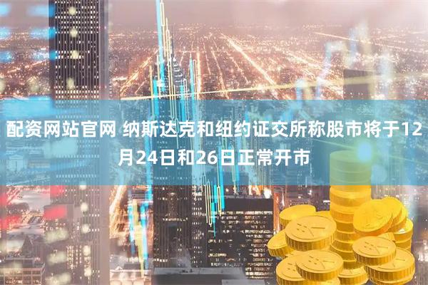 配资网站官网 纳斯达克和纽约证交所称股市将于12月24日和26日正常开市