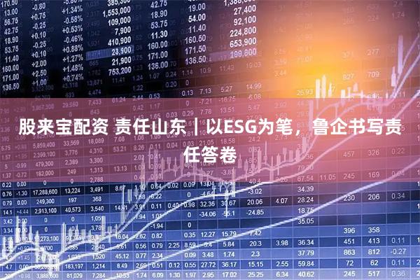 股来宝配资 责任山东｜以ESG为笔，鲁企书写责任答卷