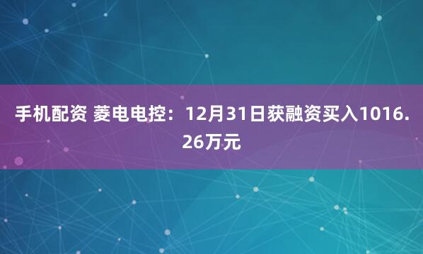手机配资 菱电电控：12月31日获融资买入1016.26万元