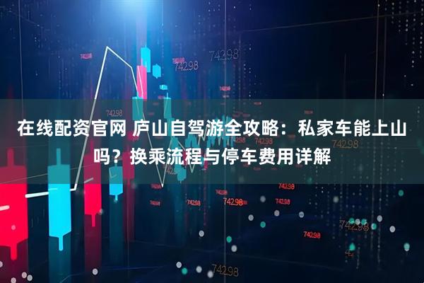 在线配资官网 庐山自驾游全攻略：私家车能上山吗？换乘流程与停车费用详解