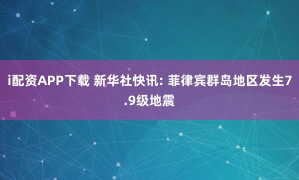i配资APP下载 新华社快讯: 菲律宾群岛地区发生7.9级地震