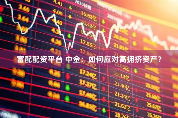 富配配资平台 中金：如何应对高拥挤资产？