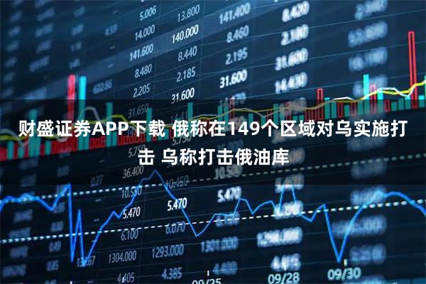 财盛证券APP下载 俄称在149个区域对乌实施打击 乌称打击俄油库